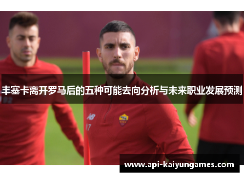 丰塞卡离开罗马后的五种可能去向分析与未来职业发展预测