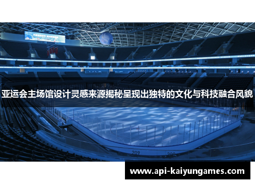 亚运会主场馆设计灵感来源揭秘呈现出独特的文化与科技融合风貌