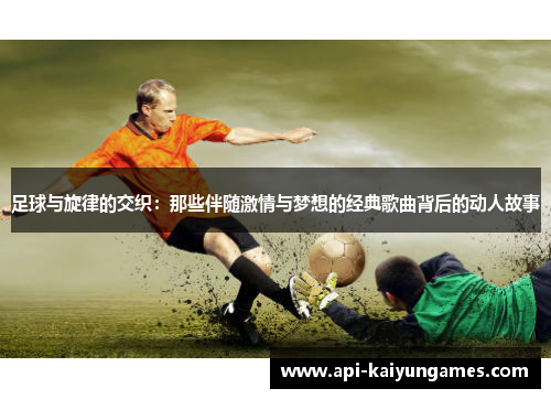 足球与旋律的交织：那些伴随激情与梦想的经典歌曲背后的动人故事