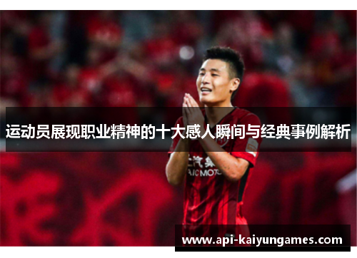 运动员展现职业精神的十大感人瞬间与经典事例解析 运动员展现职业精神的十大感人瞬间与经典事例解析