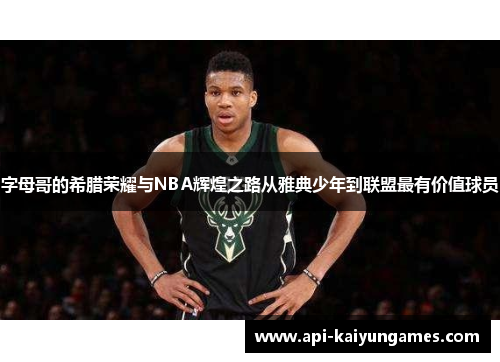 字母哥的希腊荣耀与NBA辉煌之路从雅典少年到联盟最有价值球员 字母哥的希腊荣耀与NBA辉煌之路从雅典少年到联盟最有价值球员