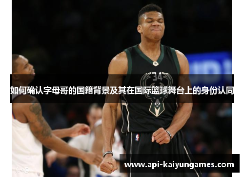 如何确认字母哥的国籍背景及其在国际篮球舞台上的身份认同 如何确认字母哥的国籍背景及其在国际篮球舞台上的身份认同