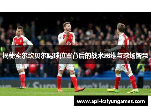 揭秘索尔坎贝尔踢球位置背后的战术思维与球场智慧