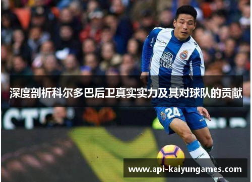 深度剖析科尔多巴后卫真实实力及其对球队的贡献 深度剖析科尔多巴后卫真实实力及其对球队的贡献