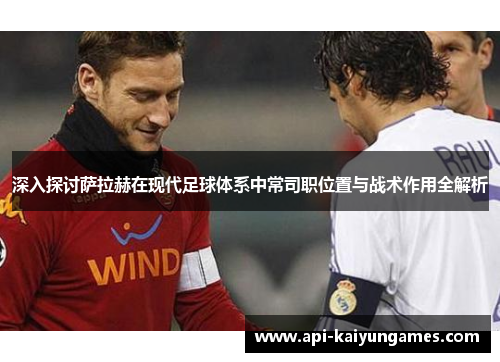 深入探讨萨拉赫在现代足球体系中常司职位置与战术作用全解析