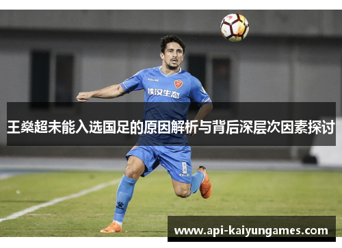 王燊超未能入选国足的原因解析与背后深层次因素探讨