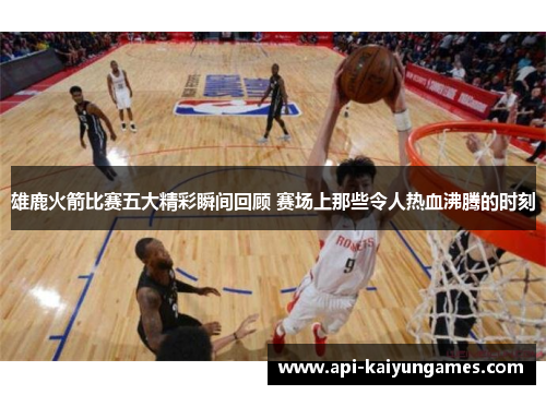 雄鹿火箭比赛五大精彩瞬间回顾 赛场上那些令人热血沸腾的时刻