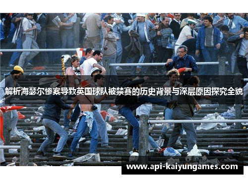 解析海瑟尔惨案导致英国球队被禁赛的历史背景与深层原因探究全貌