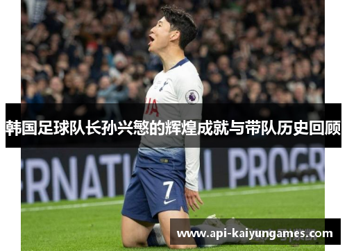 韩国足球队长孙兴慜的辉煌成就与带队历史回顾