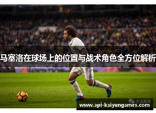 马塞洛在球场上的位置与战术角色全方位解析 马塞洛在球场上的位置与战术角色全方位解析