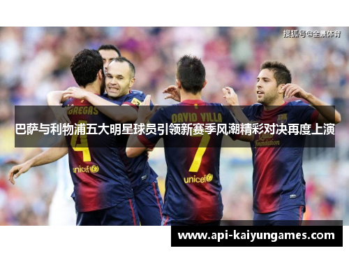 巴萨与利物浦五大明星球员引领新赛季风潮精彩对决再度上演