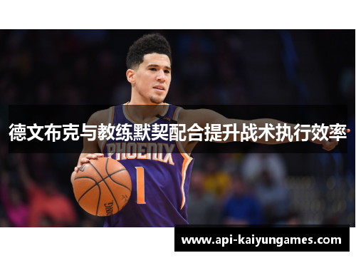 德文布克与教练默契配合提升战术执行效率 德文布克与教练默契配合提升战术执行效率