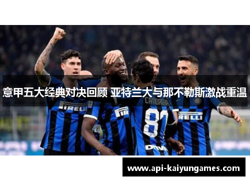 意甲五大经典对决回顾 亚特兰大与那不勒斯激战重温 意甲五大经典对决回顾 亚特兰大与那不勒斯激战重温