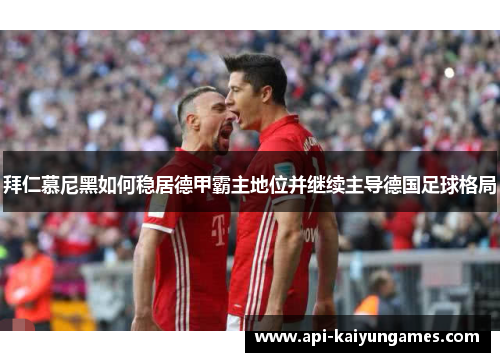 拜仁慕尼黑如何稳居德甲霸主地位并继续主导德国足球格局 拜仁慕尼黑如何稳居德甲霸主地位并继续主导德国足球格局