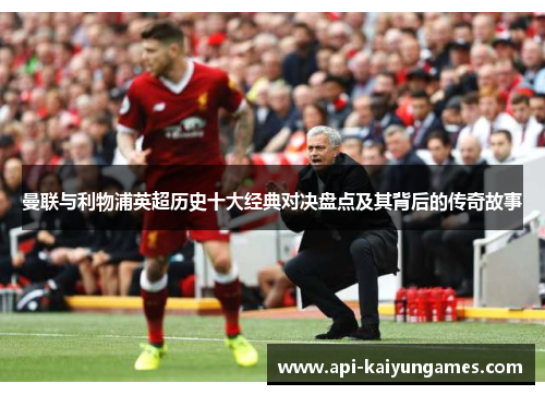 曼联与利物浦英超历史十大经典对决盘点及其背后的传奇故事