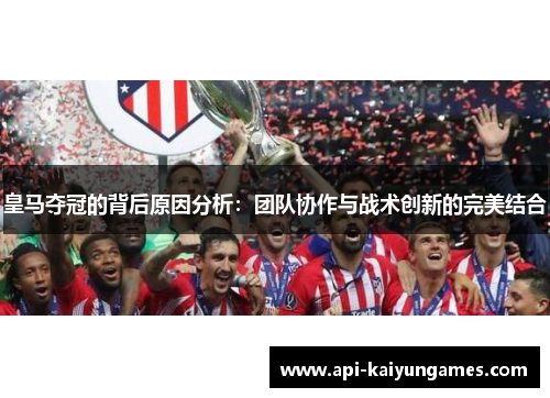 皇马夺冠的背后原因分析:团队协作与战术创新的完美结合 皇马夺冠的背后原因分析:团队协作与战术创新的完美结合