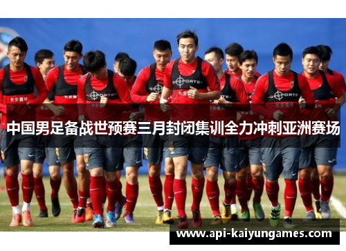 中国男足备战世预赛三月封闭集训全力冲刺亚洲赛场