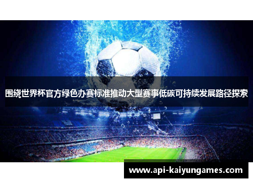 围绕世界杯官方绿色办赛标准推动大型赛事低碳可持续发展路径探索 围绕世界杯官方绿色办赛标准推动大型赛事低碳可持续发展路径探索