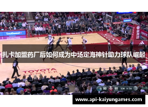 扎卡加盟药厂后如何成为中场定海神针助力球队崛起