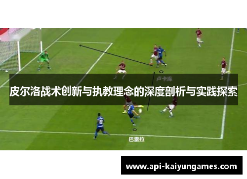 皮尔洛战术创新与执教理念的深度剖析与实践探索