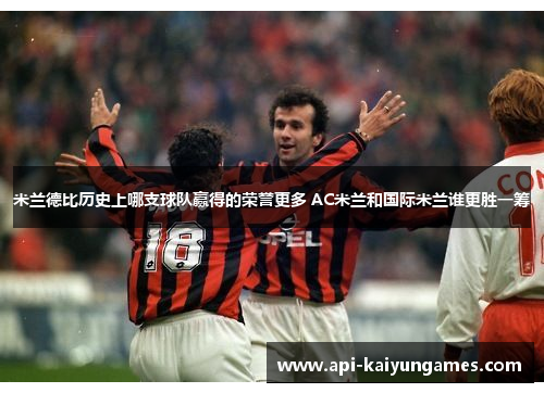 米兰德比历史上哪支球队赢得的荣誉更多 AC米兰和国际米兰谁更胜一筹 米兰德比历史上哪支球队赢得的荣誉更多 AC米兰和国际米兰谁更胜一筹
