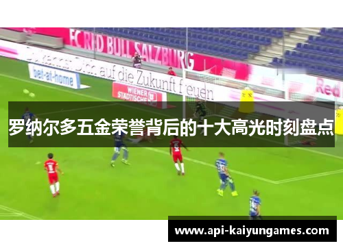 罗纳尔多五金荣誉背后的十大高光时刻盘点 罗纳尔多五金荣誉背后的十大高光时刻盘点