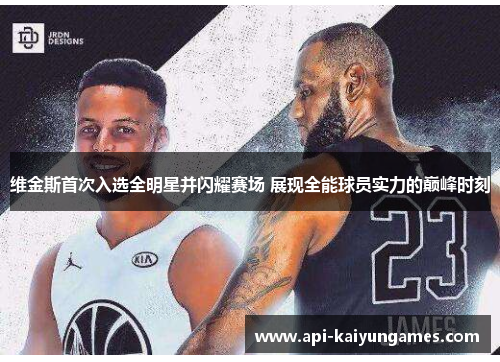 维金斯首次入选全明星并闪耀赛场 展现全能球员实力的巅峰时刻