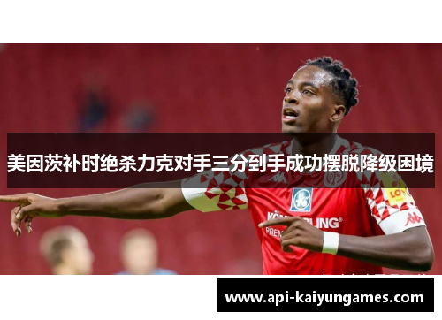 美因茨补时绝杀力克对手三分到手成功摆脱降级困境