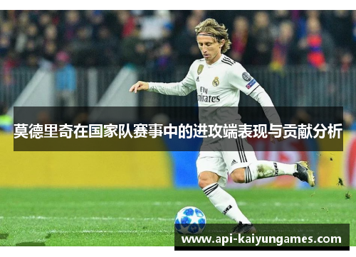 莫德里奇在国家队赛事中的进攻端表现与贡献分析