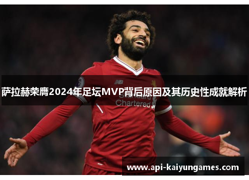 萨拉赫荣膺2024年足坛MVP背后原因及其历史性成就解析