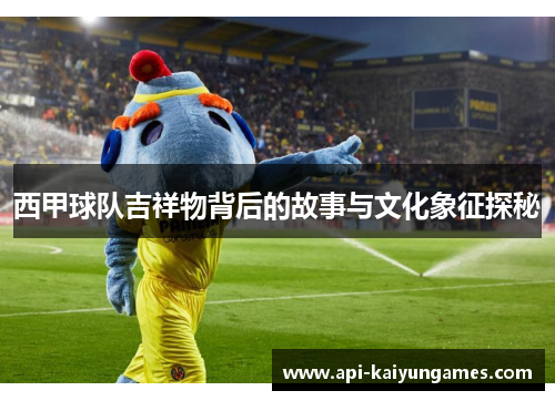 西甲球队吉祥物背后的故事与文化象征探秘