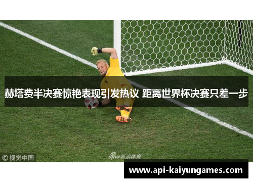 赫塔费半决赛惊艳表现引发热议 距离世界杯决赛只差一步