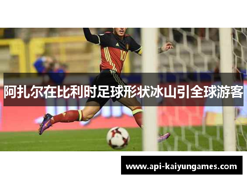 阿扎尔在比利时足球形状冰山引全球游客