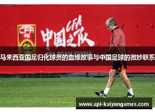 马来西亚国足归化球员的血缘故事与中国足球的微妙联系