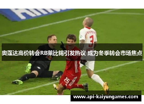 奥蓬达高价转会RB莱比锡引发热议 成为冬季转会市场焦点