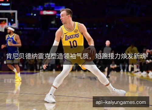 肯尼贝德纳雷克塑造领袖气质，短跑接力焕发新魂