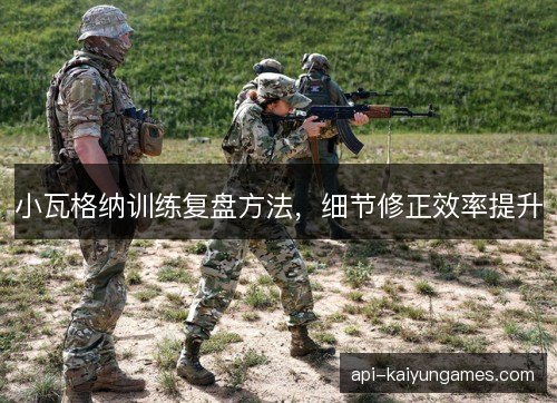 小瓦格纳训练复盘方法，细节修正效率提升