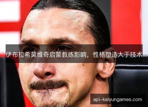 伊布拉希莫维奇启蒙教练影响，性格塑造大于技术