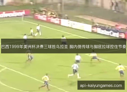 巴西1999年美洲杯决赛三球胜乌拉圭 脚内侧传球与脚底拉球控住节奏